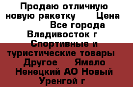 Продаю отличную новую ракетку :) › Цена ­ 3 500 - Все города, Владивосток г. Спортивные и туристические товары » Другое   . Ямало-Ненецкий АО,Новый Уренгой г.